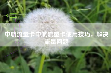 中航流量卡中航流量卡使用技巧，解决流量问题
