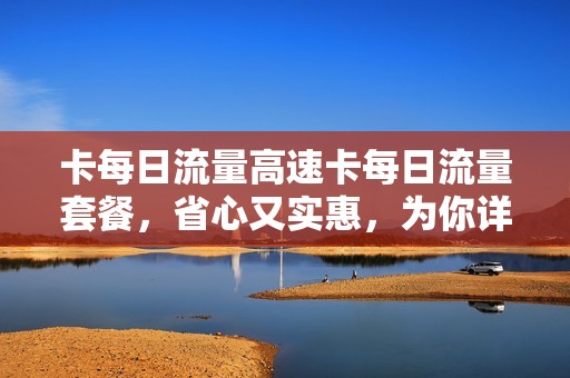 卡每日流量高速卡每日流量套餐，省心又实惠，为你详细解析卡每日流量使用攻略！