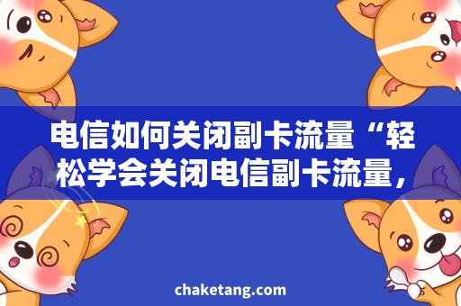电信如何关闭副卡流量“轻松学会关闭电信副卡流量，省钱又实惠！”