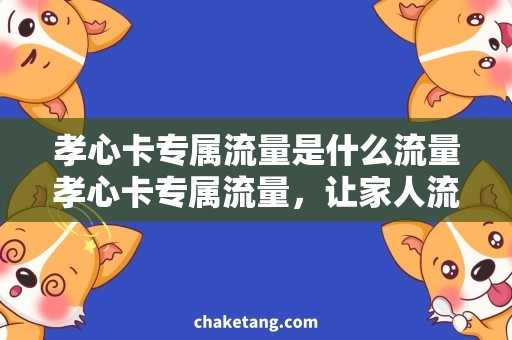 孝心卡专属流量是什么流量孝心卡专属流量，让家人流量畅享，细节揭秘！