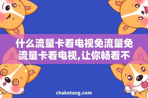 什么流量卡看电视免流量免流量卡看电视,让你畅看不花流量的秘密