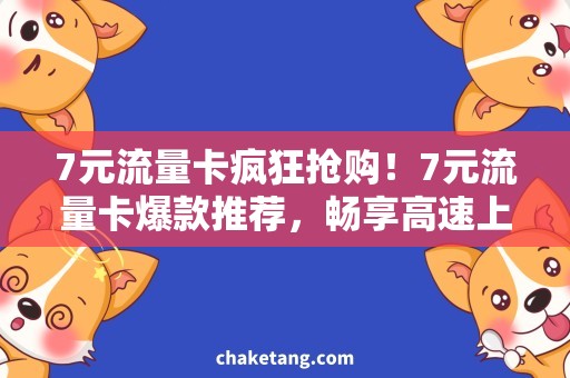 7元流量卡疯狂抢购！7元流量卡爆款推荐，畅享高速上网之道