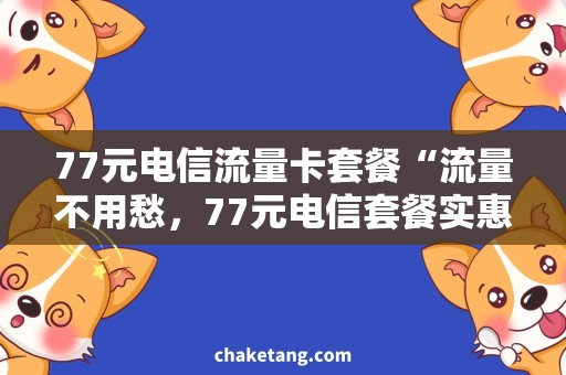 77元电信流量卡套餐“流量不用愁，77元电信套餐实惠稳定”