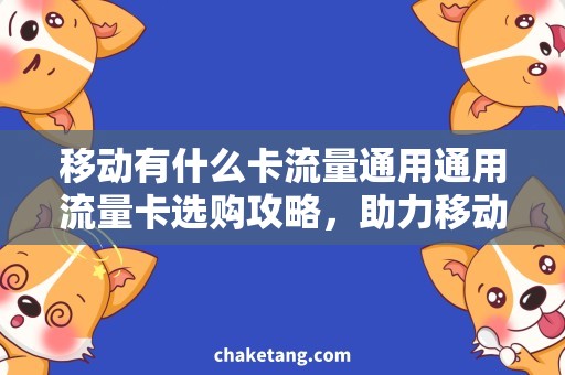 移动有什么卡流量通用通用流量卡选购攻略，助力移动上网畅享！