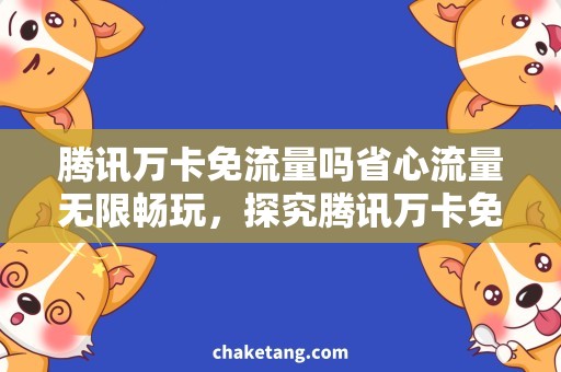 腾讯万卡免流量吗省心流量无限畅玩，探究腾讯万卡免流量的神秘规则