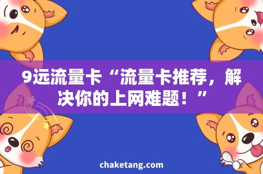 9远流量卡“流量卡推荐，解决你的上网难题！”