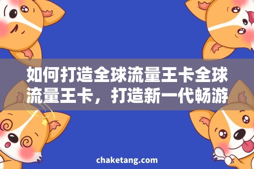 如何打造全球流量王卡全球流量王卡，打造新一代畅游工具