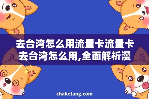 去台湾怎么用流量卡流量卡去台湾怎么用,全面解析漫游上网攻略