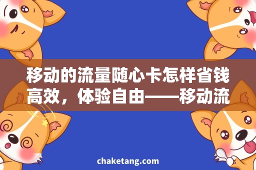 移动的流量随心卡怎样省钱高效，体验自由——移动流量随心卡必备攻略