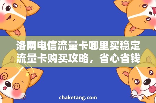 洛南电信流量卡哪里买稳定流量卡购买攻略，省心省钱流量卡推荐