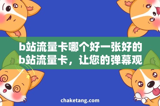 b站流量卡哪个好一张好的b站流量卡，让您的弹幕观影体验更佳