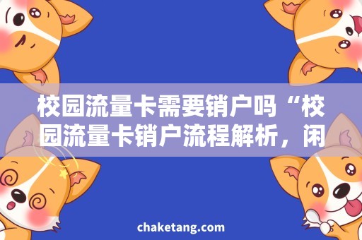 校园流量卡需要销户吗“校园流量卡销户流程解析，闲置不用需及时销户！”