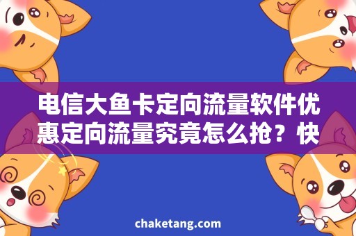 电信大鱼卡定向流量软件优惠定向流量究竟怎么抢？快速掌握电信大鱼卡和相关软件