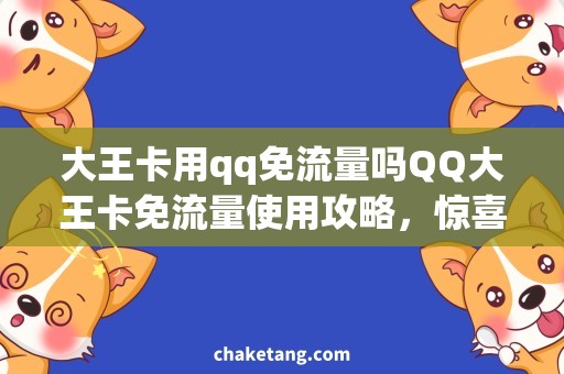 大王卡用qq免流量吗QQ大王卡免流量使用攻略，惊喜不断！