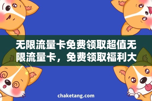无限流量卡免费领取超值无限流量卡，免费领取福利大放送！