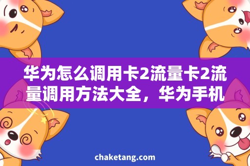 华为怎么调用卡2流量卡2流量调用方法大全，华为手机用法详解