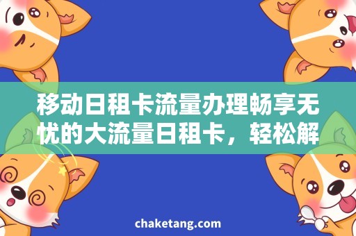 移动日租卡流量办理畅享无忧的大流量日租卡，轻松解决出行流量问题