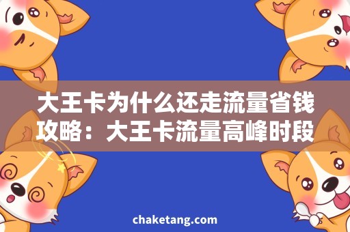 大王卡为什么还走流量省钱攻略：大王卡流量高峰时段应用推荐，享受无限畅享