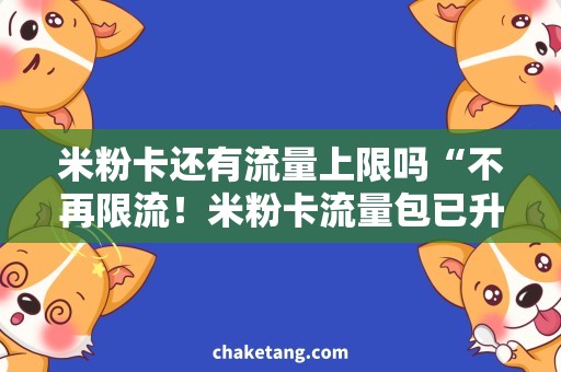米粉卡还有流量上限吗“不再限流！米粉卡流量包已升级，越用越划算”