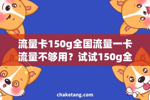 流量卡150g全国流量一卡流量不够用？试试150g全国流量，解放你的上网烦恼！