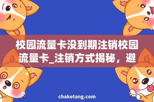 校园流量卡没到期注销校园流量卡_注销方式揭秘，避免到期自动扣费！