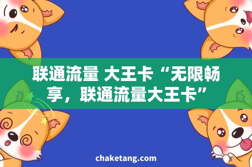 联通流量 大王卡“无限畅享，联通流量大王卡”
