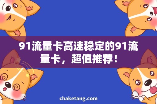 91流量卡高速稳定的91流量卡，超值推荐！