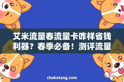 艾米流量春流量卡咋样省钱利器？春季必备！测评流量卡使用效果及资费