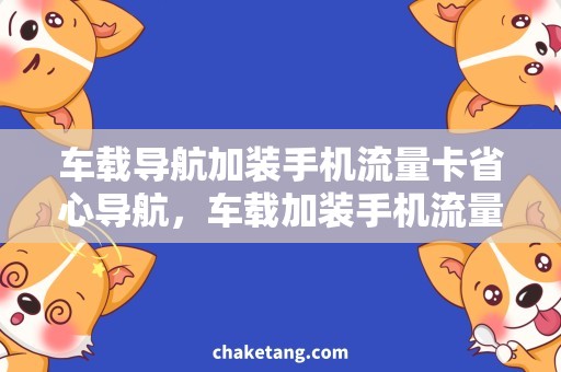 车载导航加装手机流量卡省心导航，车载加装手机流量卡助你同行
