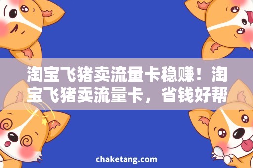 淘宝飞猪卖流量卡稳赚！淘宝飞猪卖流量卡，省钱好帮手