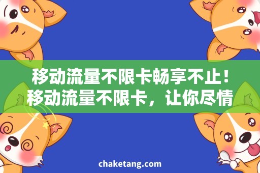移动流量不限卡畅享不止！移动流量不限卡，让你尽情下载、畅游网络世界！