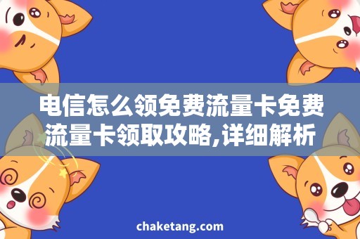 电信怎么领免费流量卡免费流量卡领取攻略,详细解析电信用户领取方法