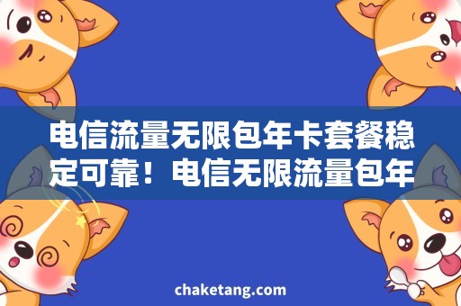 电信流量无限包年卡套餐稳定可靠！电信无限流量包年卡套餐，省心省钱！