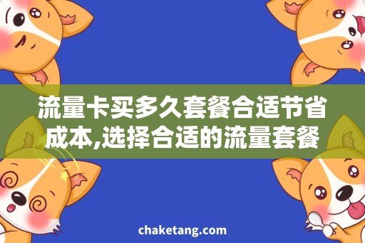 流量卡买多久套餐合适节省成本,选择合适的流量套餐