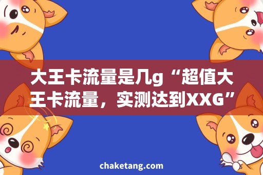 大王卡流量是几g“超值大王卡流量，实测达到XXG”的清新标题