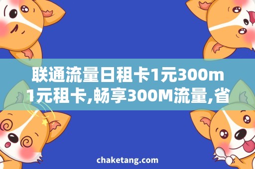 联通流量日租卡1元300m1元租卡,畅享300M流量,省钱出行不愁!