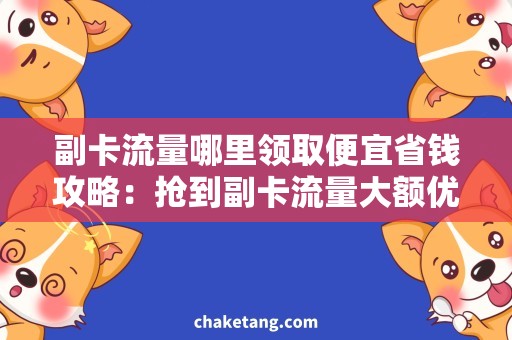 副卡流量哪里领取便宜省钱攻略：抢到副卡流量大额优惠券