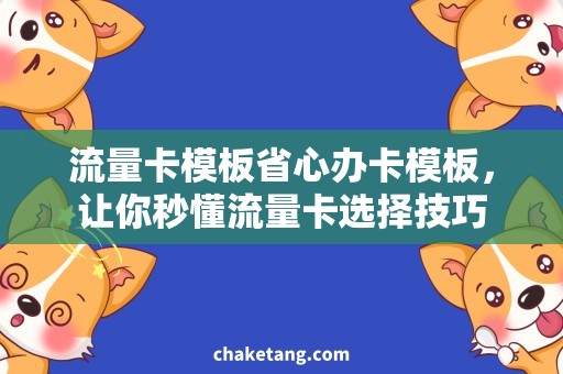 流量卡模板省心办卡模板，让你秒懂流量卡选择技巧