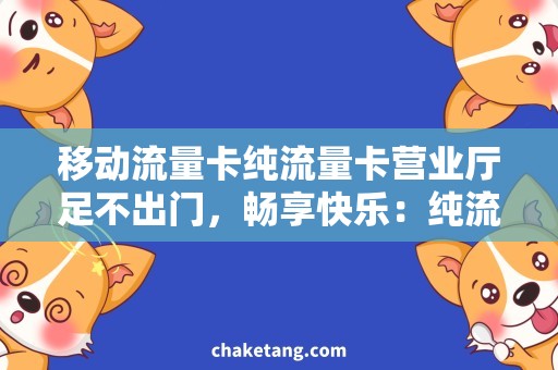 移动流量卡纯流量卡营业厅足不出门，畅享快乐：纯流量卡移动营业厅必备
