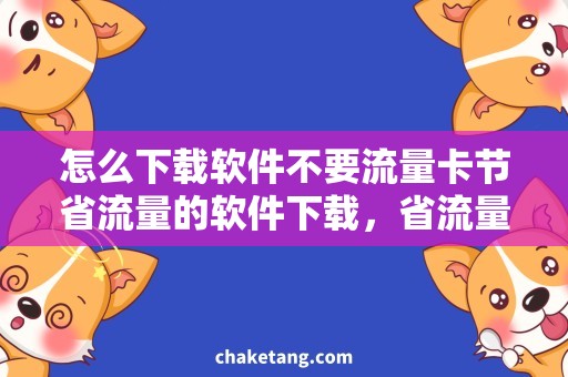 怎么下载软件不要流量卡节省流量的软件下载，省流量神器详细介绍