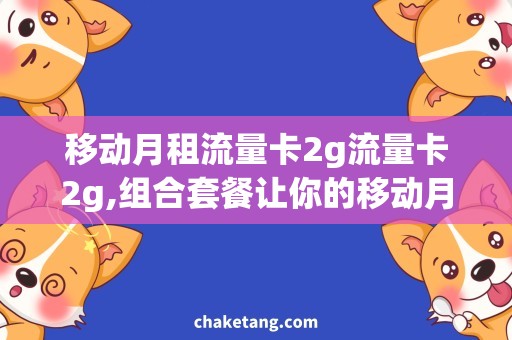 移动月租流量卡2g流量卡2g,组合套餐让你的移动月租更经济