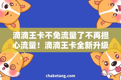 滴滴王卡不免流量了不再担心流量！滴滴王卡全新升级，满足你的上网需求！