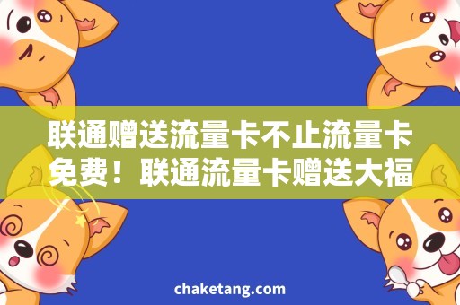 联通赠送流量卡不止流量卡免费！联通流量卡赠送大福利，快来抢购！