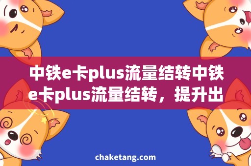 中铁e卡plus流量结转中铁e卡plus流量结转，提升出行流畅度的必备技巧