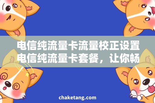 电信纯流量卡流量校正设置电信纯流量卡套餐，让你畅享流量，自由设置校正