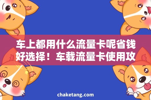 车上都用什么流量卡呢省钱好选择！车载流量卡使用攻略，省心省钱！