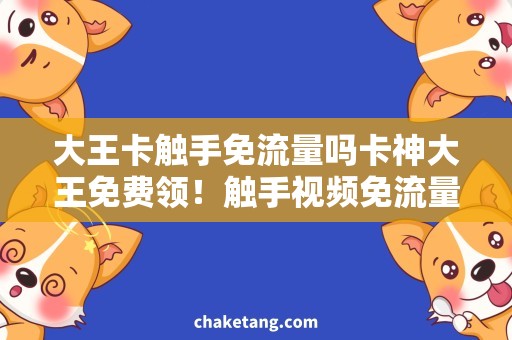 大王卡触手免流量吗卡神大王免费领！触手视频免流量享受