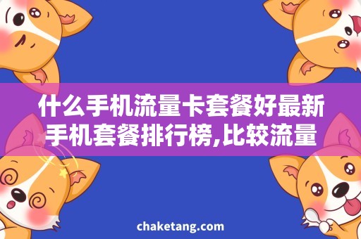 什么手机流量卡套餐好最新手机套餐排行榜,比较流量卡套餐的优劣