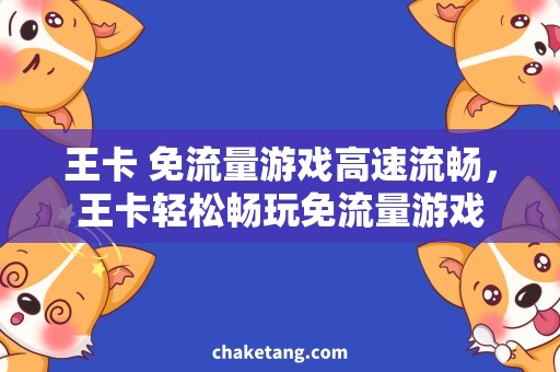 王卡 免流量游戏高速流畅，王卡轻松畅玩免流量游戏
