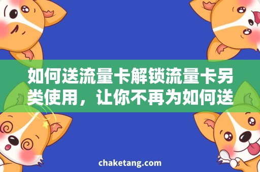 如何送流量卡解锁流量卡另类使用，让你不再为如何送流量卡而烦恼